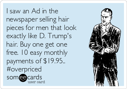 I saw an Ad in the
newspaper selling hair
pieces for men that look
exactly like D. Trump's
hair. Buy one get one
free. 10 easy monthly
payments of $19.95..
#overpriced