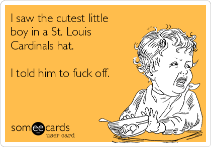 I saw the cutest little
boy in a St. Louis
Cardinals hat.

I told him to fuck off. 