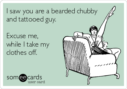 I saw you are a bearded chubby
and tattooed guy.

Excuse me,
while I take my
clothes off. 