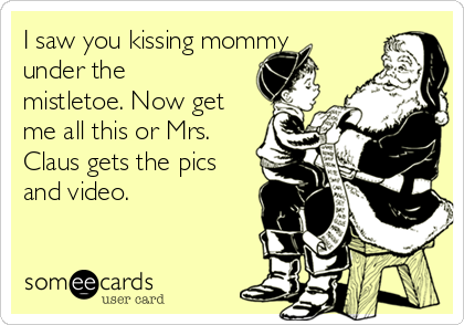 I saw you kissing mommy
under the
mistletoe. Now get
me all this or Mrs.
Claus gets the pics
and video.
