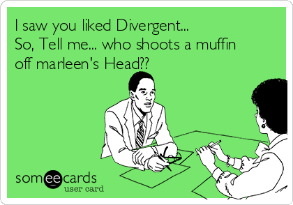 I saw you liked Divergent...
So, Tell me... who shoots a muffin
off marleen's Head?? 