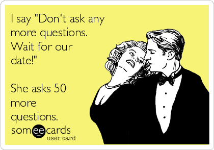 I say "Don't ask any
more questions.
Wait for our
date!"  

She asks 50
more
questions.