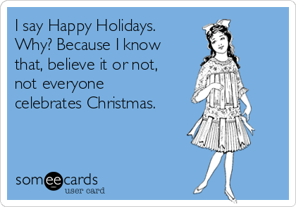 I say Happy Holidays.
Why? Because I know
that, believe it or not,
not everyone
celebrates Christmas.
