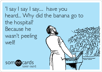 'I say I say I say....  have you
heard... Why did the banana go to
the hospital?
Because he
wasn’t peeling
well!
