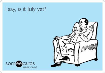 I say, is it July yet? 