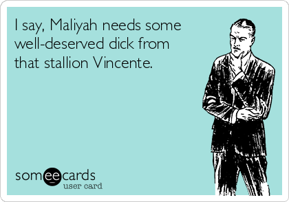 I say, Maliyah needs some
well-deserved dick from
that stallion Vincente.