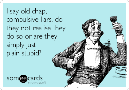 I say old chap,
compulsive liars, do
they not realise they
do so or are they
simply just
plain stupid?