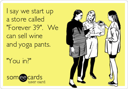 I say we start up
a store called
"Forever 39".  We
can sell wine
and yoga pants.  

"You in?"  