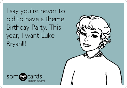 I say you're never to
old to have a theme
Birthday Party. This
year, I want Luke
Bryan!!!