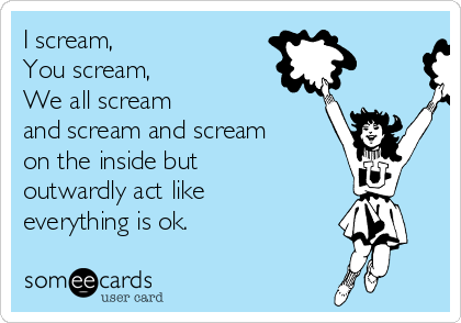 I scream,
You scream,
We all scream
and scream and scream
on the inside but
outwardly act like
everything is ok.