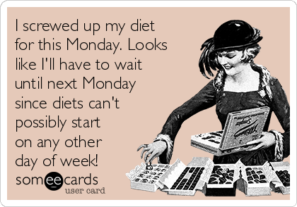 I screwed up my diet
for this Monday. Looks
like I'll have to wait
until next Monday
since diets can't
possibly start
on any other
day of week!