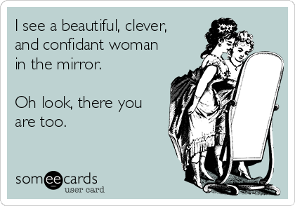 I see a beautiful, clever,
and confidant woman
in the mirror.

Oh look, there you
are too. 
