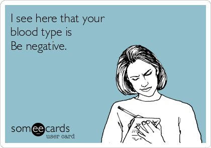 I see here that your 
blood type is 
Be negative. 