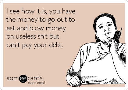 I see how it is, you have
the money to go out to
eat and blow money
on useless shit but
can't pay your debt.