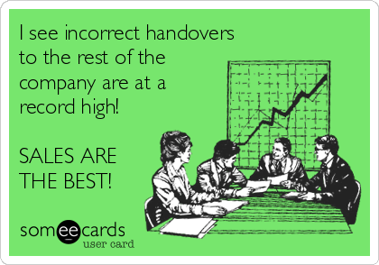 I see incorrect handovers 
to the rest of the
company are at a
record high!

SALES ARE
THE BEST! 
