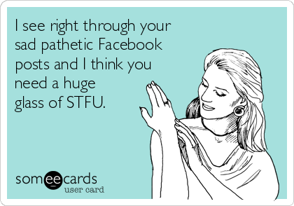 I see right through your
sad pathetic Facebook
posts and I think you
need a huge
glass of STFU. 