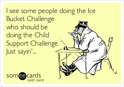 I see some people doing the Ice
Bucket Challenge
who should be
doing the Child
Support Challenge.
Just sayin'...

