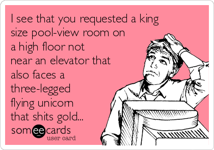 I see that you requested a king
size pool-view room on
a high floor not
near an elevator that
also faces a
three-legged
flying unicorn
that shits gold...