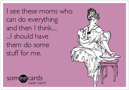 I see these moms who
can do everything
and then I think....
...I should have
them do some
stuff for me.