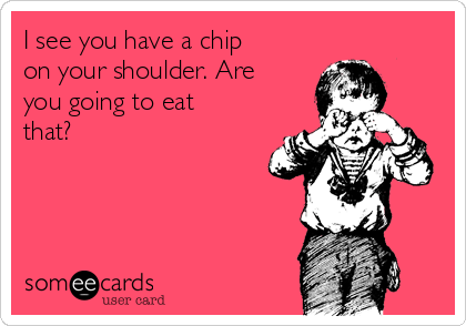 I see you have a chip
on your shoulder. Are
you going to eat
that?