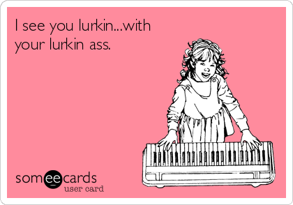I see you lurkin...with
your lurkin ass.