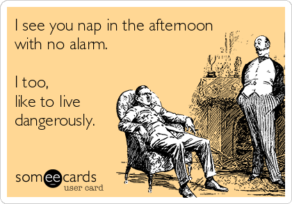 I see you nap in the afternoon
with no alarm.

I too, 
like to live
dangerously.