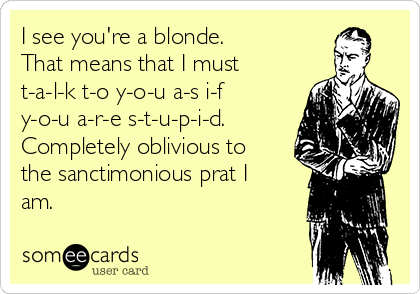I see you're a blonde.
That means that I must
t-a-l-k t-o y-o-u a-s i-f
y-o-u a-r-e s-t-u-p-i-d.
Completely oblivious to
the sanctimonious prat I
am.