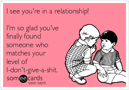 I see you're in a relationship!

I'm so glad you've
finally found
someone who
matches your
level of
I-don't-give-a-shit.