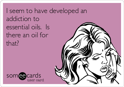 I seem to have developed an
addiction to
essential oils.  Is
there an oil for
that?