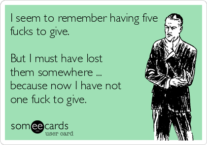 I seem to remember having five
fucks to give.

But I must have lost
them somewhere ...
because now I have not
one fuck to give.