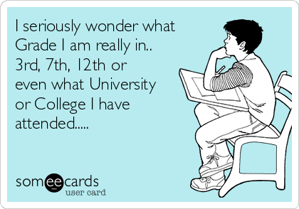 I seriously wonder what
Grade I am really in..
3rd, 7th, 12th or
even what University
or College I have
attended.....