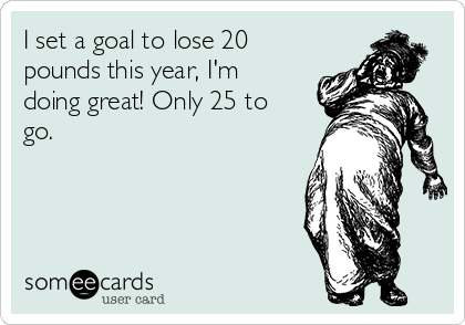 I set a goal to lose 20
pounds this year, I'm
doing great! Only 25 to
go.