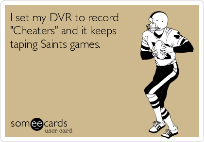 I set my DVR to record
"Cheaters" and it keeps
taping Saints games.