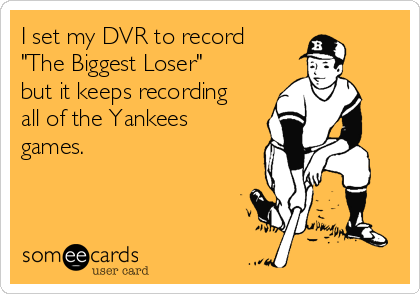 I set my DVR to record
"The Biggest Loser"
but it keeps recording
all of the Yankees
games.
