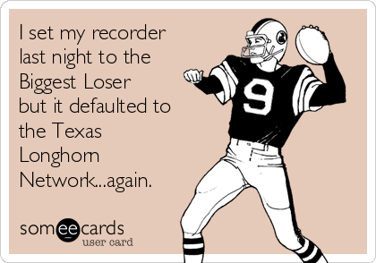I set my recorder
last night to the
Biggest Loser
but it defaulted to
the Texas
Longhorn
Network...again.