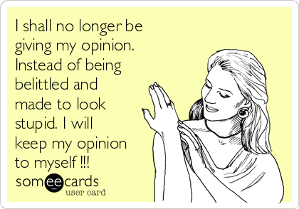 I shall no longer be
giving my opinion.
Instead of being
belittled and
made to look
stupid. I will
keep my opinion
to myself !!!