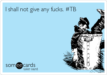 I shall not give any fucks. #TB