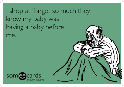 I shop at Target so much they
knew my baby was
having a baby before
me.