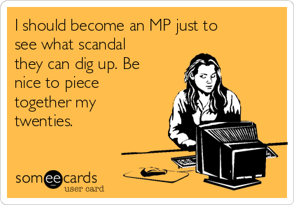 I should become an MP just to
see what scandal
they can dig up. Be
nice to piece
together my
twenties.