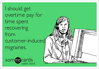 I should get
overtime pay for
time spent
recovering
from
customer-induced
migraines.
