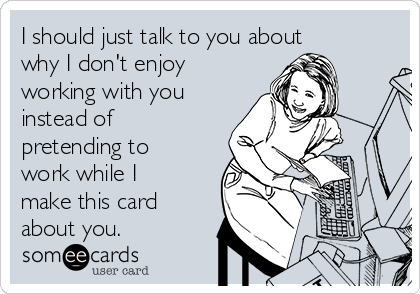 I should just talk to you about
why I don't enjoy
working with you
instead of
pretending to
work while I
make this card
about you.