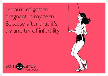 I should of gotten
pregnant in my teen
Because after that it's
try and try of infertility.