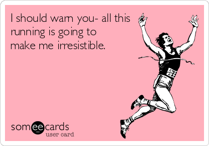 I should warn you- all this
running is going to
make me irresistible.