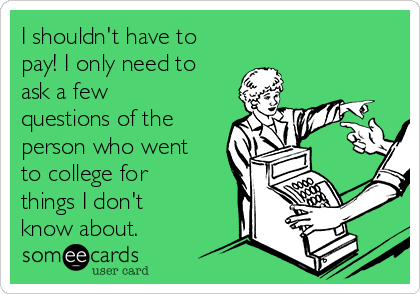 I shouldn't have to
pay! I only need to
ask a few
questions of the
person who went
to college for
things I don't
know about.