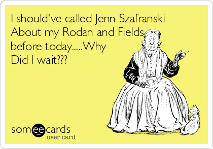 I should've called Jenn Szafranski
About my Rodan and Fields
before today.....Why
Did I wait??? 