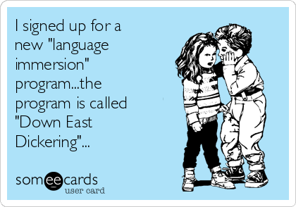 I signed up for a
new "language
immersion"
program...the
program is called
"Down East
Dickering"...