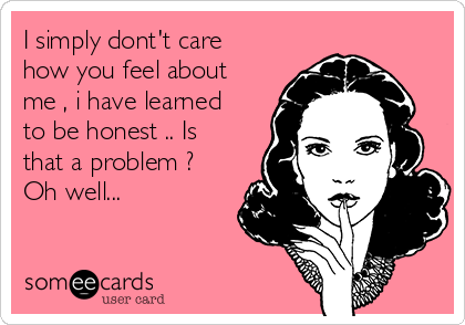 I simply dont't care
how you feel about
me , i have learned
to be honest .. Is
that a problem ? 
Oh well...