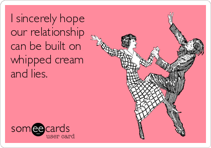 I sincerely hope
our relationship
can be built on
whipped cream
and lies.