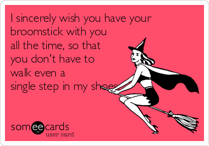 I sincerely wish you have your
broomstick with you
all the time, so that
you don't have to
walk even a
single step in my shoes.
