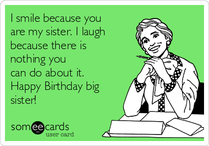 I smile because you
are my sister. I laugh 
because there is
nothing you
can do about it.
Happy Birthday big
sister! 